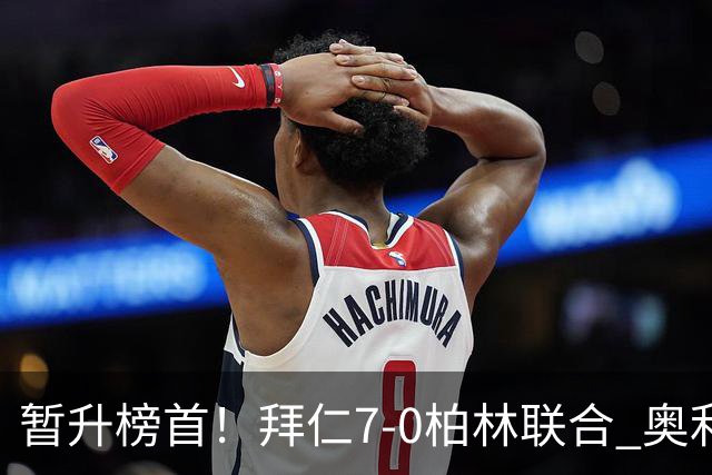 暂升榜首！拜仁7-0柏林联合 奥利塞戴帽+造5球凯恩双响+德甲百球