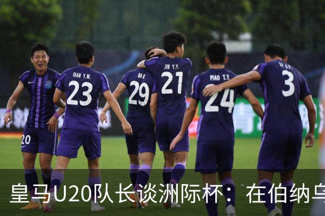 皇马U20队长谈洲际杯：在伯纳乌踢球是巨大荣幸 一直模仿莫德里奇