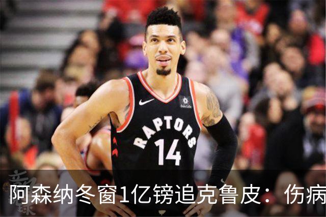 阿森纳冬窗1亿镑追克鲁皮：伤病风险下的争冠豪赌